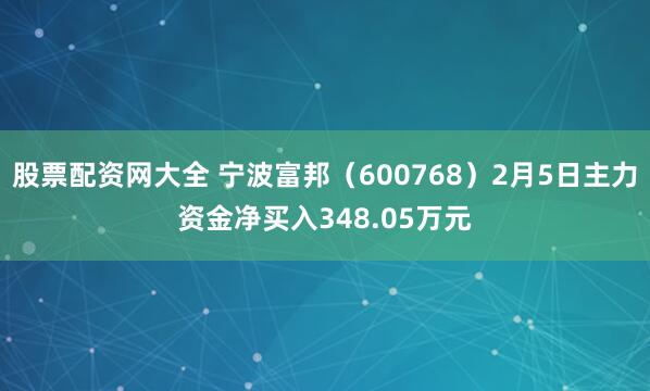 股票配资网大全 宁波富邦（600768）2月5日主力资金净买入348.05万元