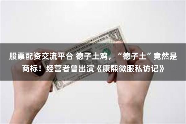 股票配资交流平台 德子土鸡，“德子土”竟然是商标！经营者曾出演《康熙微服私访记》