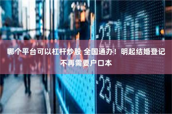 哪个平台可以杠杆炒股 全国通办！明起结婚登记不再需要户口本