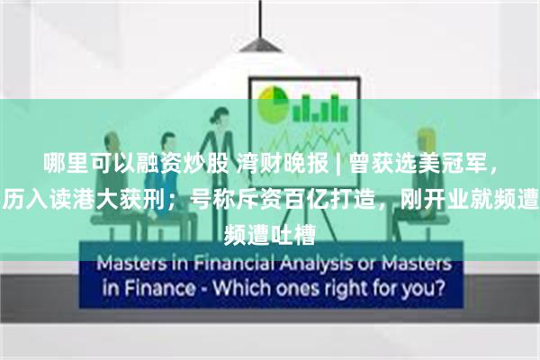 哪里可以融资炒股 湾财晚报 | 曾获选美冠军，假学历入读港大获刑；号称斥资百亿打造，刚开业就频遭吐槽