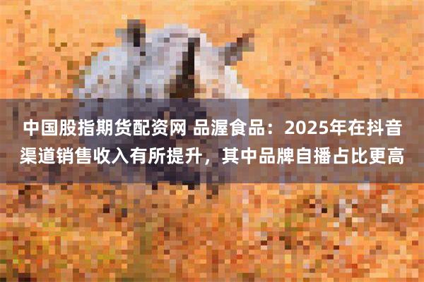 中国股指期货配资网 品渥食品：2025年在抖音渠道销售收入有所提升，其中品牌自播占比更高