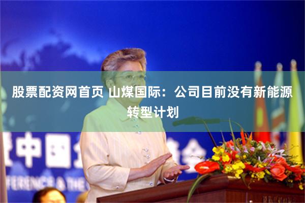 股票配资网首页 山煤国际：公司目前没有新能源转型计划