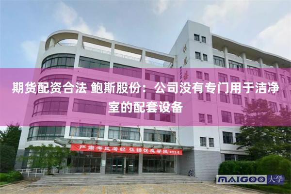 期货配资合法 鲍斯股份：公司没有专门用于洁净室的配套设备