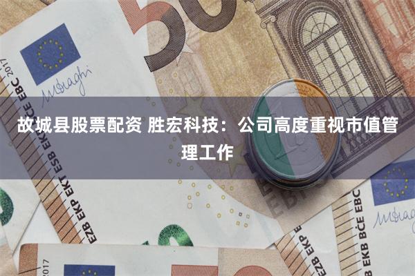 故城县股票配资 胜宏科技：公司高度重视市值管理工作