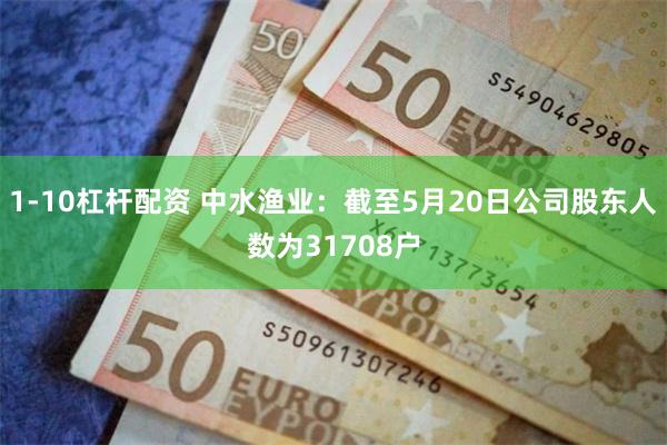 1-10杠杆配资 中水渔业：截至5月20日公司股东人数为31708户