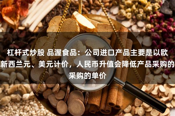 杠杆式炒股 品渥食品：公司进口产品主要是以欧元、新西兰元、美元计价，人民币升值会降低产品采购的单价