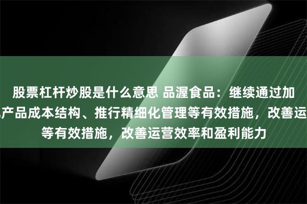 股票杠杆炒股是什么意思 品渥食品：继续通过加大产品创新、优化产品成本结构、推行精细化管理等有效措施，改善运营效率和盈利能力