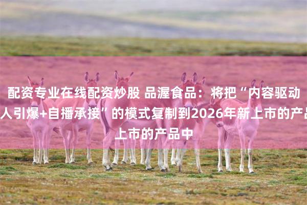 配资专业在线配资炒股 品渥食品：将把“内容驱动+达人引爆+自播承接”的模式复制到2026年新上市的产品中