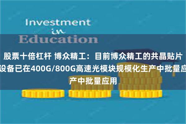 股票十倍杠杆 博众精工：目前博众精工的共晶贴片机设备已在400G/800G高速光模块规模化生产中批量应用