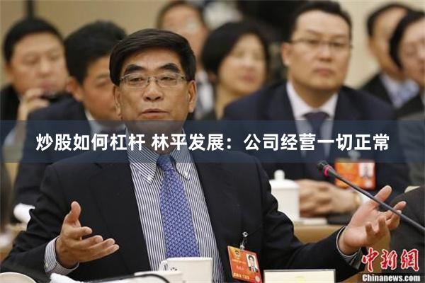 炒股如何杠杆 林平发展：公司经营一切正常
