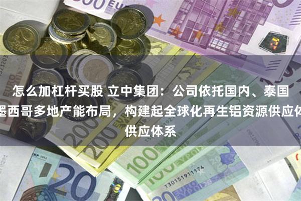 怎么加杠杆买股 立中集团：公司依托国内、泰国和墨西哥多地产能布局，构建起全球化再生铝资源供应体系
