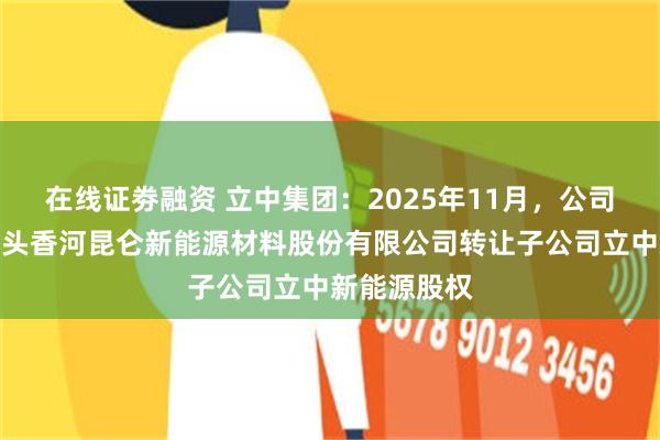 在线证劵融资 立中集团：2025年11月，公司向电解液龙头香河昆仑新能源材料股份有限公司转让子公司立中新能源股权
