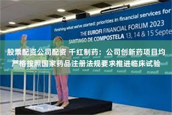 股票配资公司配资 千红制药：公司创新药项目均严格按照国家药品注册法规要求推进临床试验