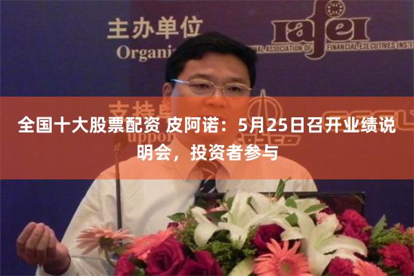 全国十大股票配资 皮阿诺：5月25日召开业绩说明会，投资者参与
