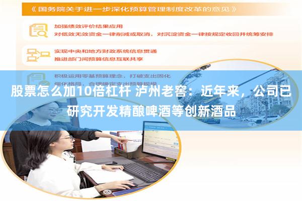 股票怎么加10倍杠杆 泸州老窖：近年来，公司已研究开发精酿啤酒等创新酒品