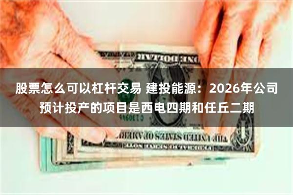 股票怎么可以杠杆交易 建投能源：2026年公司预计投产的项目是西电四期和任丘二期