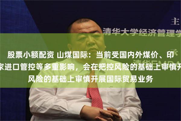 股票小额配资 山煤国际：当前受国内外煤价、印尼出口政策及国家进口管控等多重影响，会在把控风险的基础上审慎开展国际贸易业务