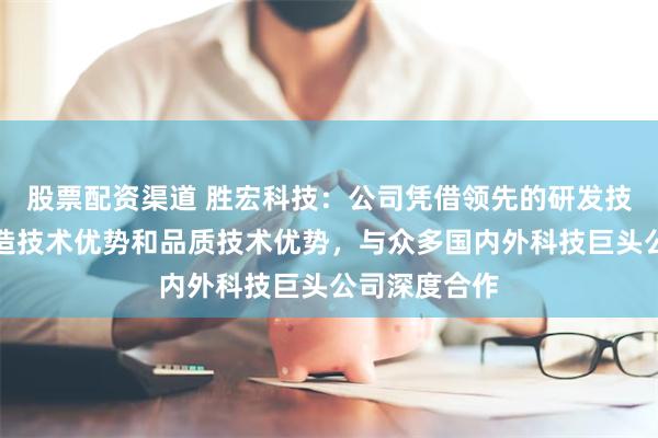 股票配资渠道 胜宏科技：公司凭借领先的研发技术优势、制造技术优势和品质技术优势，与众多国内外科技巨头公司深度合作