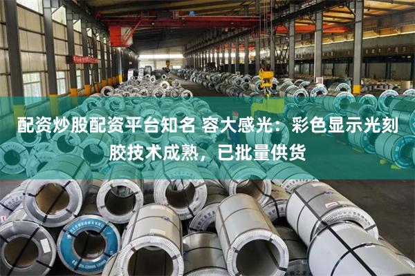 配资炒股配资平台知名 容大感光：彩色显示光刻胶技术成熟，已批量供货