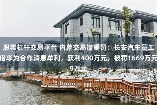 股票杠杆交易平台 内幕交易遭重罚：长安汽车员工借华为合作消息牟利，获利400万元，被罚1669万元