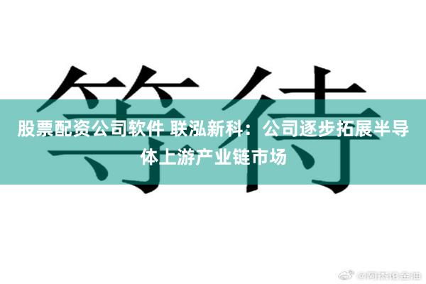股票配资公司软件 联泓新科：公司逐步拓展半导体上游产业链市场