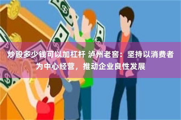 炒股多少钱可以加杠杆 泸州老窖：坚持以消费者为中心经营，推动企业良性发展