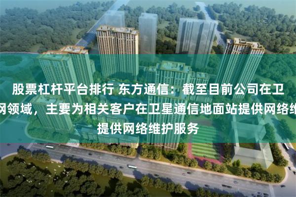 股票杠杆平台排行 东方通信：截至目前公司在卫星互联网领域，主要为相关客户在卫星通信地面站提供网络维护服务