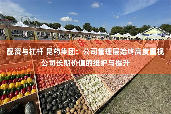 配资与杠杆 昆药集团：公司管理层始终高度重视公司长期价值的维护与提升