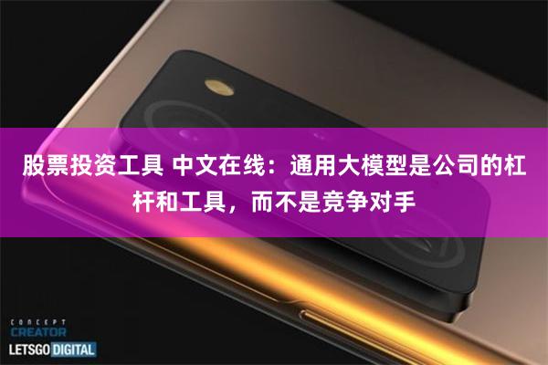 股票投资工具 中文在线：通用大模型是公司的杠杆和工具，而不是竞争对手