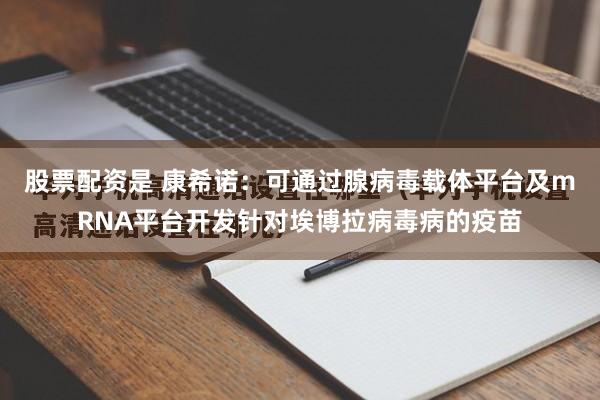 股票配资是 康希诺：可通过腺病毒载体平台及mRNA平台开发针对埃博拉病毒病的疫苗