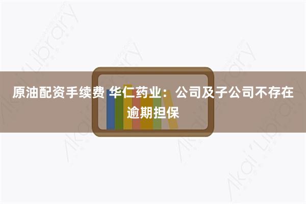 原油配资手续费 华仁药业：公司及子公司不存在逾期担保