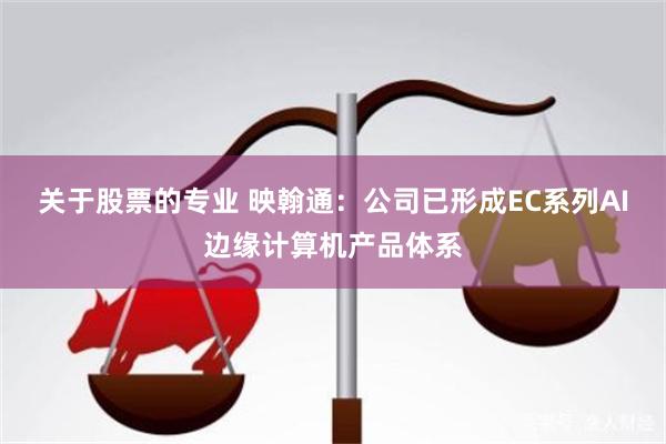 关于股票的专业 映翰通：公司已形成EC系列AI边缘计算机产品体系