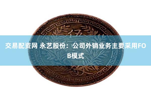 交易配资网 永艺股份：公司外销业务主要采用FOB模式