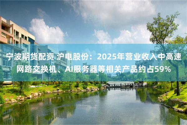 宁波期货配资 沪电股份：2025年营业收入中高速网路交换机、AI服务器等相关产品约占59%