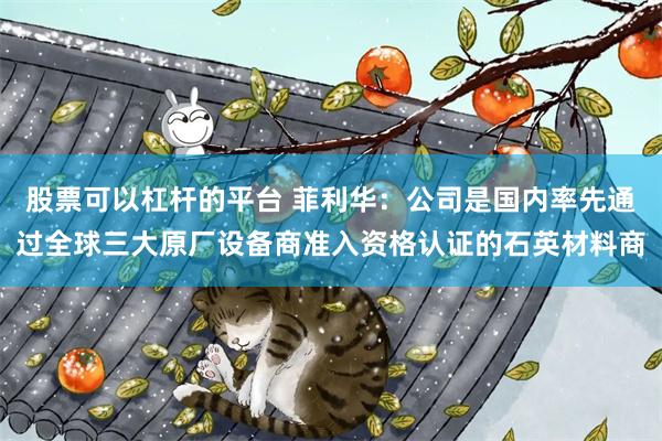 股票可以杠杆的平台 菲利华：公司是国内率先通过全球三大原厂设备商准入资格认证的石英材料商