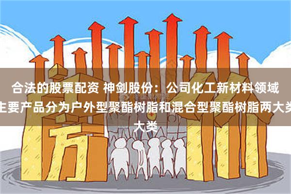 合法的股票配资 神剑股份：公司化工新材料领域主要产品分为户外型聚酯树脂和混合型聚酯树脂两大类