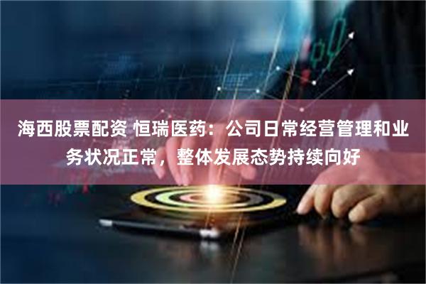 海西股票配资 恒瑞医药：公司日常经营管理和业务状况正常，整体发展态势持续向好