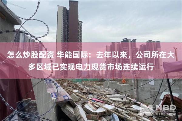 怎么炒股配资 华能国际：去年以来，公司所在大多区域已实现电力现货市场连续运行