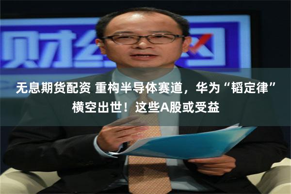 无息期货配资 重构半导体赛道，华为“韬定律”横空出世！这些A股或受益