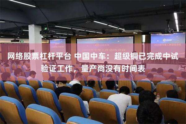 网络股票杠杆平台 中国中车：超级铜已完成中试验证工作，量产尚没有时间表