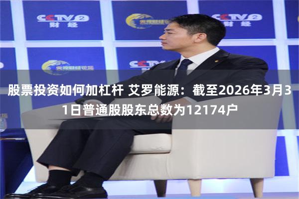 股票投资如何加杠杆 艾罗能源：截至2026年3月31日普通股股东总数为12174户