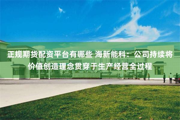 正规期货配资平台有哪些 海新能科：公司持续将价值创造理念贯穿于生产经营全过程