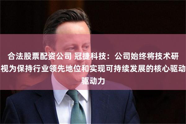 合法股票配资公司 冠捷科技：公司始终将技术研发视为保持行业领先地位和实现可持续发展的核心驱动力