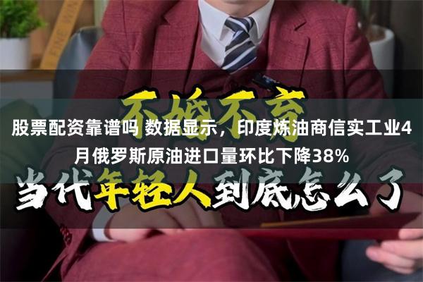 股票配资靠谱吗 数据显示，印度炼油商信实工业4月俄罗斯原油进口量环比下降38%