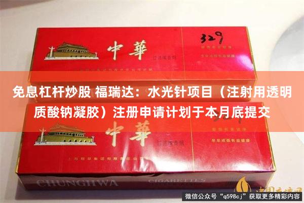 免息杠杆炒股 福瑞达：水光针项目（注射用透明质酸钠凝胶）注册申请计划于本月底提交