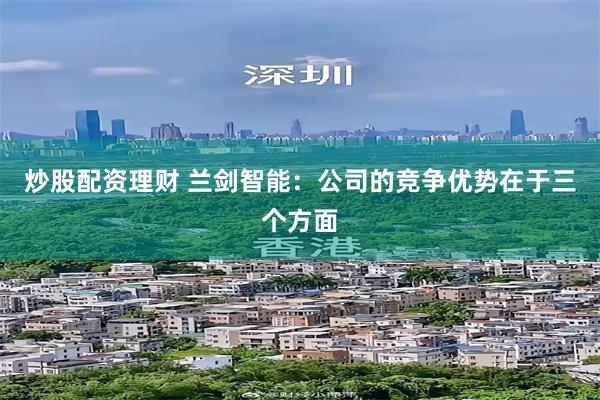 炒股配资理财 兰剑智能：公司的竞争优势在于三个方面