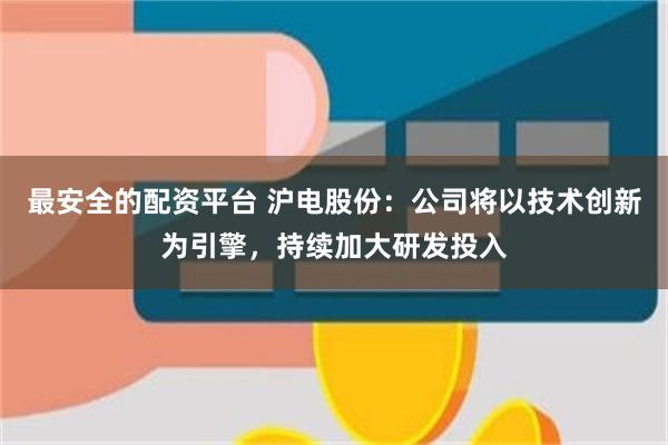 最安全的配资平台 沪电股份：公司将以技术创新为引擎，持续加大研发投入