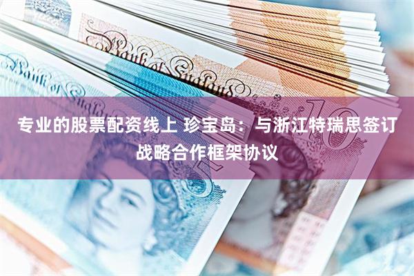 专业的股票配资线上 珍宝岛：与浙江特瑞思签订战略合作框架协议