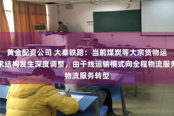 黄金配资公司 大秦铁路：当前煤炭等大宗货物运输需求结构发生深度调整，由干线运输模式向全程物流服务转型