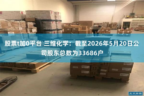 股票t加0平台 三维化学：截至2026年5月20日公司股东总数为33686户